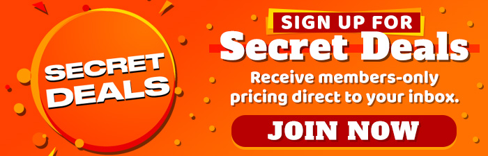 Sign up for secret deals. Receive members-only pricing direct to your inbox. Join Now!